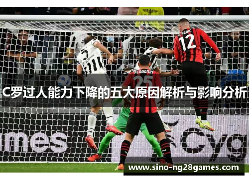 C罗过人能力下降的五大原因解析与影响分析 C罗过人能力下降的五大原因解析与影响分析