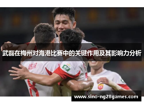 武磊在梅州对海港比赛中的关键作用及其影响力分析