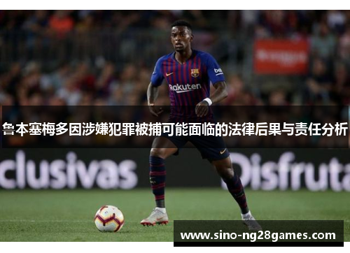 鲁本塞梅多因涉嫌犯罪被捕可能面临的法律后果与责任分析 鲁本塞梅多因涉嫌犯罪被捕可能面临的法律后果与责任分析