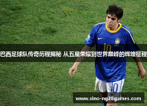 巴西足球队传奇历程揭秘 从五星荣耀到世界巅峰的辉煌征程