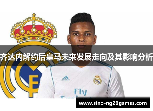 齐达内解约后皇马未来发展走向及其影响分析 齐达内解约后皇马未来发展走向及其影响分析