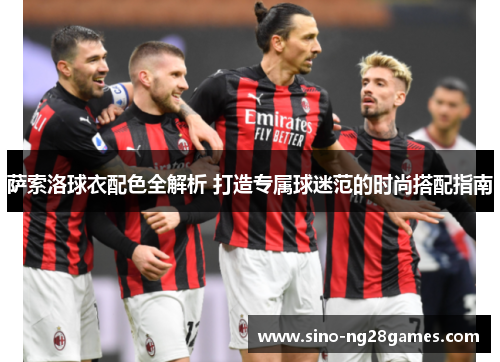 萨索洛球衣配色全解析 打造专属球迷范的时尚搭配指南