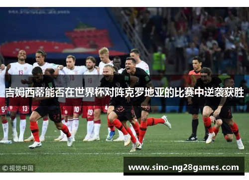 吉姆西蒂能否在世界杯对阵克罗地亚的比赛中逆袭获胜 吉姆西蒂能否在世界杯对阵克罗地亚的比赛中逆袭获胜