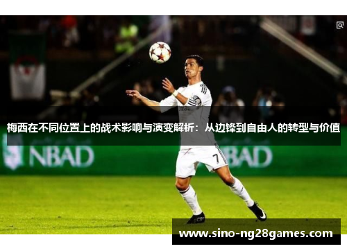 梅西在不同位置上的战术影响与演变解析:从边锋到自由人的转型与价值 梅西在不同位置上的战术影响与演变解析:从边锋到自由人的转型与价值