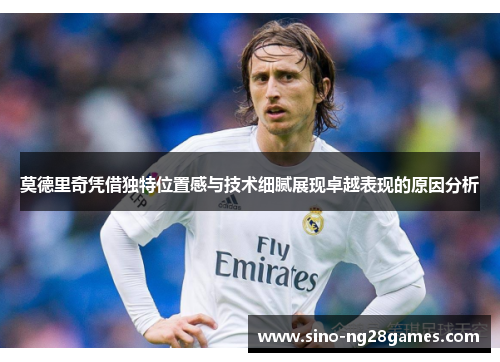 莫德里奇凭借独特位置感与技术细腻展现卓越表现的原因分析