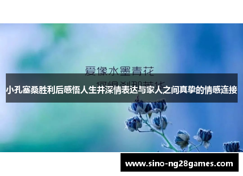 小孔塞桑胜利后感悟人生并深情表达与家人之间真挚的情感连接 小孔塞桑胜利后感悟人生并深情表达与家人之间真挚的情感连接