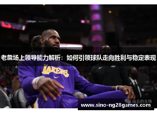 老詹场上领导能力解析:如何引领球队走向胜利与稳定表现 老詹场上领导能力解析:如何引领球队走向胜利与稳定表现