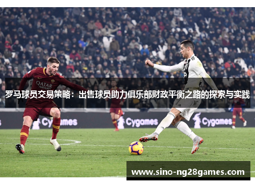 罗马球员交易策略：出售球员助力俱乐部财政平衡之路的探索与实践
