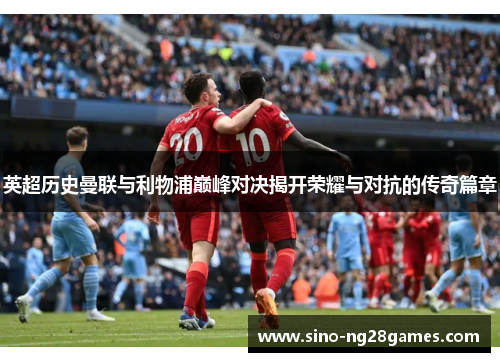 英超历史曼联与利物浦巅峰对决揭开荣耀与对抗的传奇篇章 英超历史曼联与利物浦巅峰对决揭开荣耀与对抗的传奇篇章