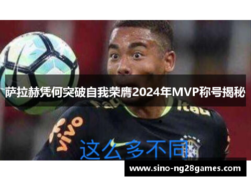 萨拉赫凭何突破自我荣膺2024年MVP称号揭秘 萨拉赫凭何突破自我荣膺2024年MVP称号揭秘