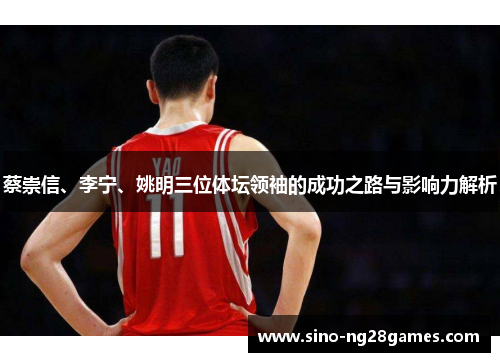 蔡崇信、李宁、姚明三位体坛领袖的成功之路与影响力解析 蔡崇信、李宁、姚明三位体坛领袖的成功之路与影响力解析