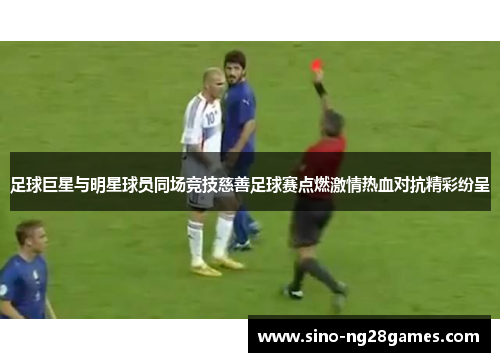足球巨星与明星球员同场竞技慈善足球赛点燃激情热血对抗精彩纷呈 足球巨星与明星球员同场竞技慈善足球赛点燃激情热血对抗精彩纷呈