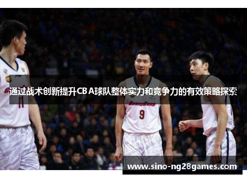 通过战术创新提升CBA球队整体实力和竞争力的有效策略探索 通过战术创新提升CBA球队整体实力和竞争力的有效策略探索