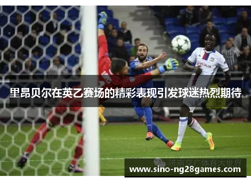 里昂贝尔在英乙赛场的精彩表现引发球迷热烈期待 里昂贝尔在英乙赛场的精彩表现引发球迷热烈期待