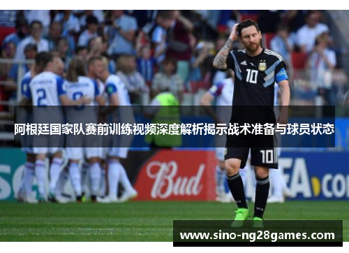 阿根廷国家队赛前训练视频深度解析揭示战术准备与球员状态