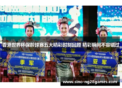 香港世界杯保龄球赛五大精彩时刻回顾 精彩瞬间不容错过 香港世界杯保龄球赛五大精彩时刻回顾 精彩瞬间不容错过