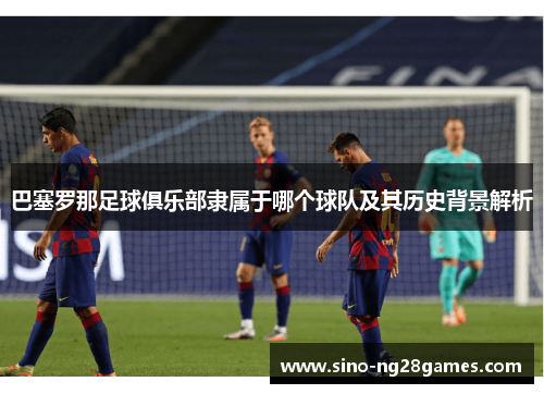 巴塞罗那足球俱乐部隶属于哪个球队及其历史背景解析 巴塞罗那足球俱乐部隶属于哪个球队及其历史背景解析