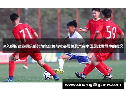 深入解析建业俱乐部的角色定位与社会属性及其在中国足球发展中的意义 深入解析建业俱乐部的角色定位与社会属性及其在中国足球发展中的意义