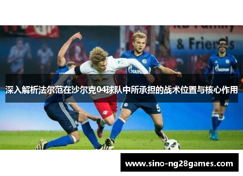 深入解析法尔范在沙尔克04球队中所承担的战术位置与核心作用 深入解析法尔范在沙尔克04球队中所承担的战术位置与核心作用