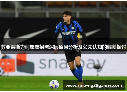苏亚雷斯为何屡屡招黑深层原因分析及公众认知的偏差探讨 苏亚雷斯为何屡屡招黑深层原因分析及公众认知的偏差探讨