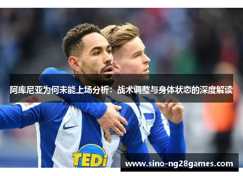 阿库尼亚为何未能上场分析:战术调整与身体状态的深度解读 阿库尼亚为何未能上场分析:战术调整与身体状态的深度解读