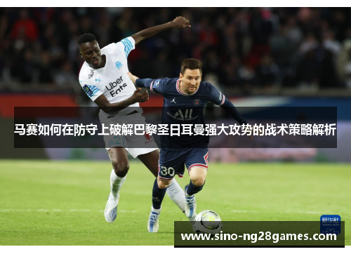 马赛如何在防守上破解巴黎圣日耳曼强大攻势的战术策略解析 马赛如何在防守上破解巴黎圣日耳曼强大攻势的战术策略解析