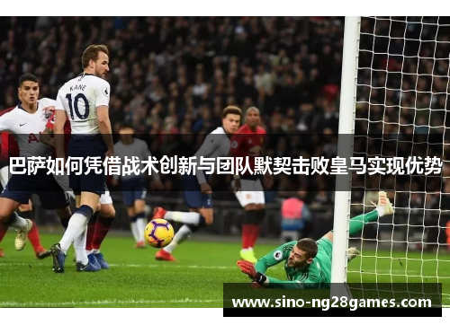 巴萨如何凭借战术创新与团队默契击败皇马实现优势 巴萨如何凭借战术创新与团队默契击败皇马实现优势