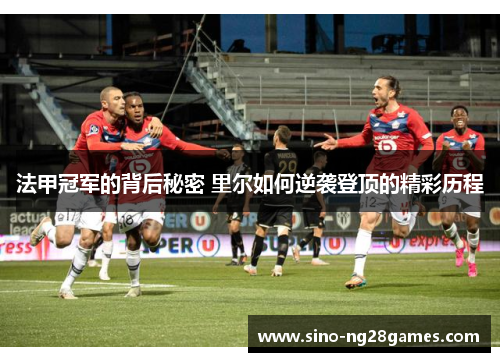 法甲冠军的背后秘密 里尔如何逆袭登顶的精彩历程 法甲冠军的背后秘密 里尔如何逆袭登顶的精彩历程