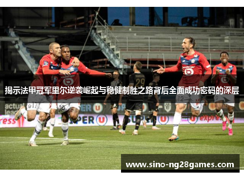 揭示法甲冠军里尔逆袭崛起与稳健制胜之路背后全面成功密码的深层 揭示法甲冠军里尔逆袭崛起与稳健制胜之路背后全面成功密码的深层