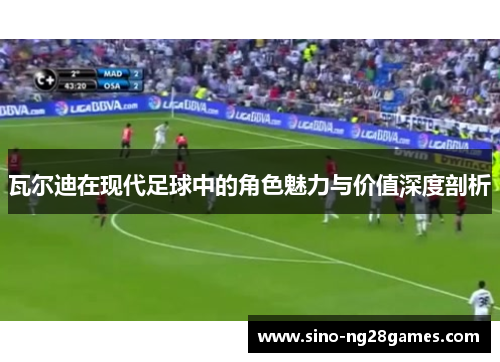 瓦尔迪在现代足球中的角色魅力与价值深度剖析 瓦尔迪在现代足球中的角色魅力与价值深度剖析