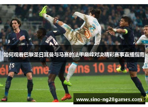 如何观看巴黎圣日耳曼与马赛的法甲巅峰对决精彩赛事直播指南 如何观看巴黎圣日耳曼与马赛的法甲巅峰对决精彩赛事直播指南