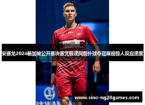 安赛龙2024新加坡公开赛决赛凭极速网前扑球夺冠展现惊人反应速度