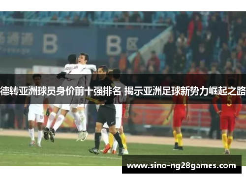 德转亚洲球员身价前十强排名 揭示亚洲足球新势力崛起之路 德转亚洲球员身价前十强排名 揭示亚洲足球新势力崛起之路