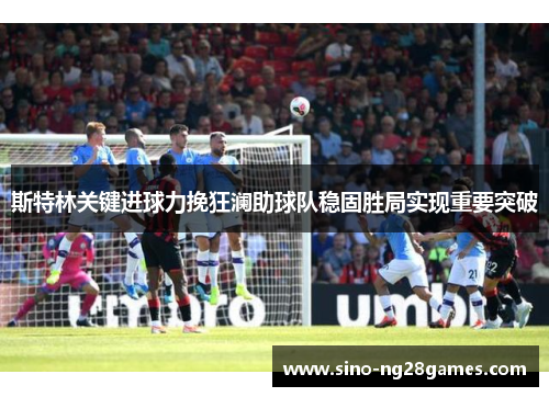 斯特林关键进球力挽狂澜助球队稳固胜局实现重要突破