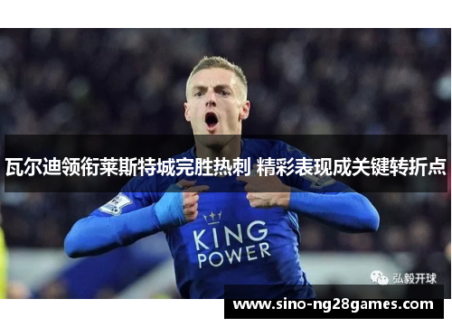 瓦尔迪领衔莱斯特城完胜热刺 精彩表现成关键转折点 瓦尔迪领衔莱斯特城完胜热刺 精彩表现成关键转折点