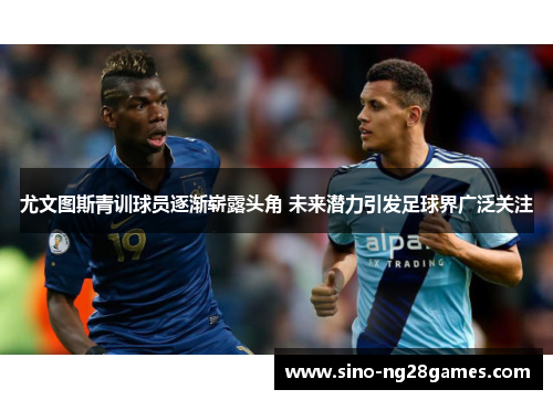 尤文图斯青训球员逐渐崭露头角 未来潜力引发足球界广泛关注