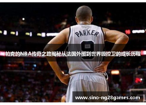 帕克的NBA传奇之路揭秘从法国外援到世界级控卫的成长历程