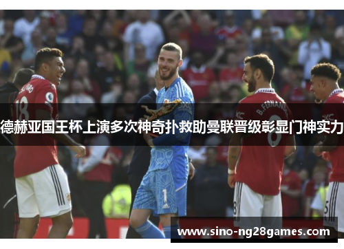 德赫亚国王杯上演多次神奇扑救助曼联晋级彰显门神实力