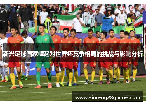 新兴足球国家崛起对世界杯竞争格局的挑战与影响分析