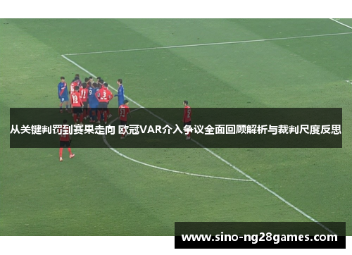 从关键判罚到赛果走向 欧冠VAR介入争议全面回顾解析与裁判尺度反思 从关键判罚到赛果走向 欧冠VAR介入争议全面回顾解析与裁判尺度反思