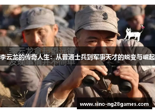 李云龙的传奇人生：从普通士兵到军事天才的蜕变与崛起
