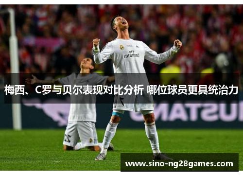 梅西、C罗与贝尔表现对比分析 哪位球员更具统治力