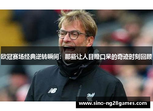 欧冠赛场经典逆转瞬间：那些让人目瞪口呆的奇迹时刻回顾