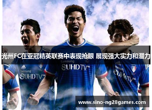 光州FC在亚冠精英联赛中表现抢眼 展现强大实力和潜力