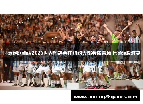 国际足联确认2026世界杯决赛在纽约大都会体育场上演巅峰对决