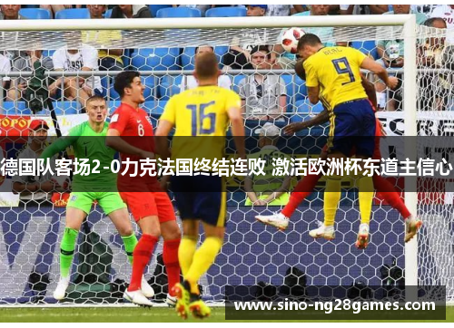 德国队客场2-0力克法国终结连败 激活欧洲杯东道主信心