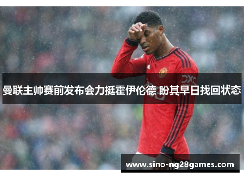 曼联主帅赛前发布会力挺霍伊伦德 盼其早日找回状态