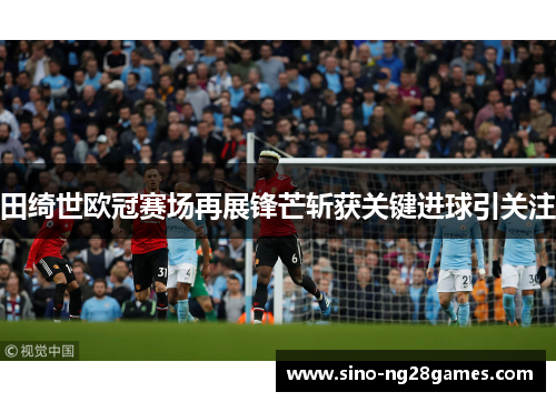 田绮世欧冠赛场再展锋芒斩获关键进球引关注 田绮世欧冠赛场再展锋芒斩获关键进球引关注