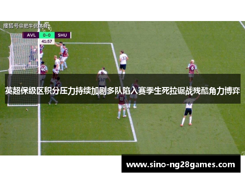 英超保级区积分压力持续加剧多队陷入赛季生死拉锯战残酷角力博弈