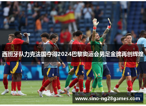西班牙队力克法国夺得2024巴黎奥运会男足金牌再创辉煌